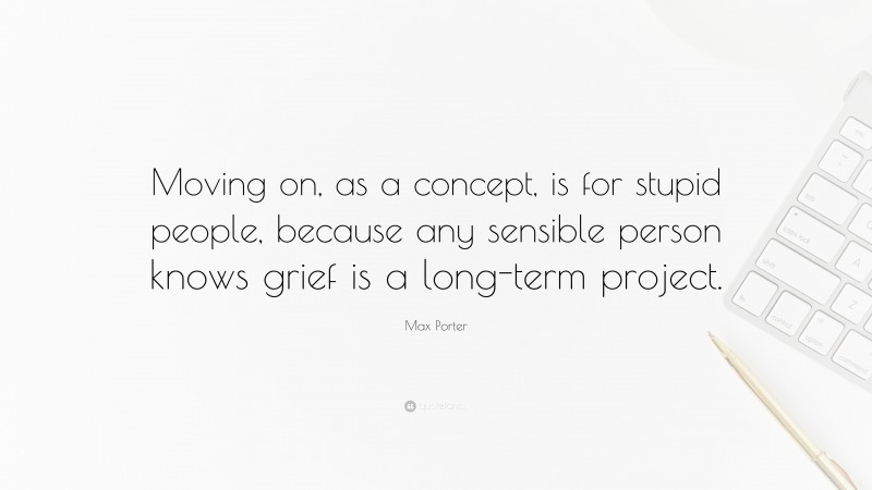 Max Porter Quote: “Moving on, as a concept, is for stupid people, because any sensible person knows grief is a long-term project.”