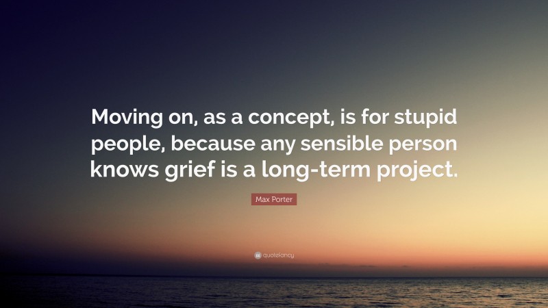 Max Porter Quote: “Moving on, as a concept, is for stupid people, because any sensible person knows grief is a long-term project.”