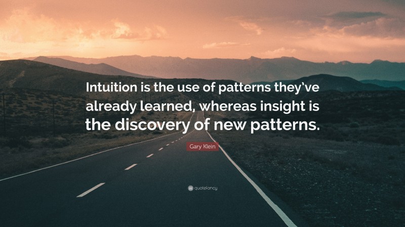 Gary Klein Quote: “Intuition is the use of patterns they’ve already learned, whereas insight is the discovery of new patterns.”