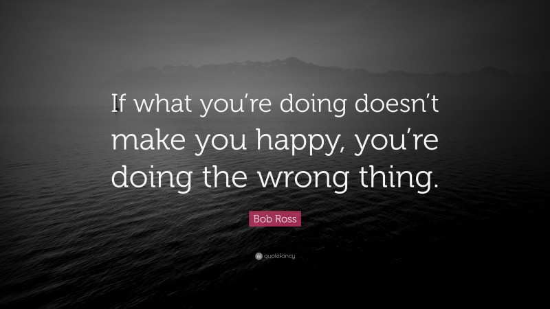 Bob Ross Quote: “If what you’re doing doesn’t make you happy, you’re doing the wrong thing.”