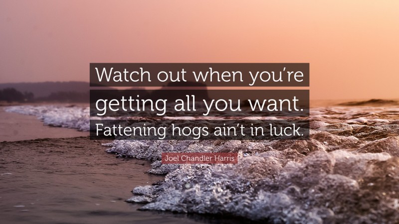 Joel Chandler Harris Quote: “Watch out when you’re getting all you want. Fattening hogs ain’t in luck.”