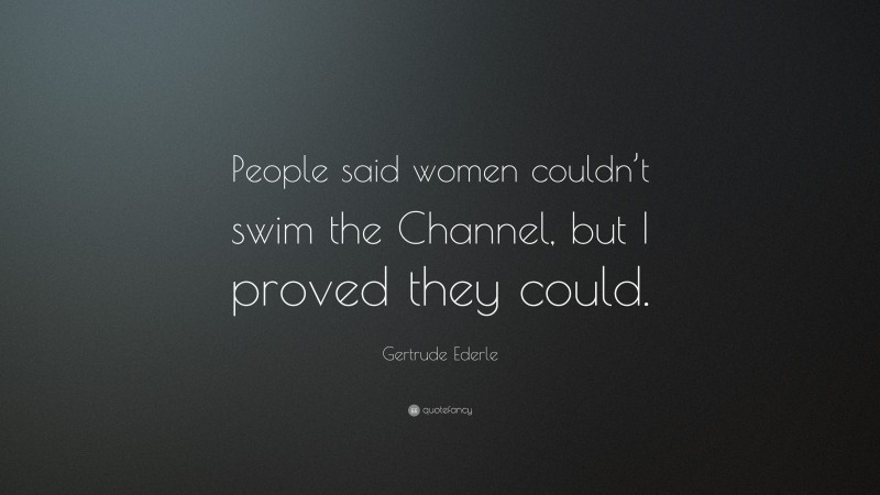 Gertrude Ederle Quote: “People said women couldn’t swim the Channel, but I proved they could.”