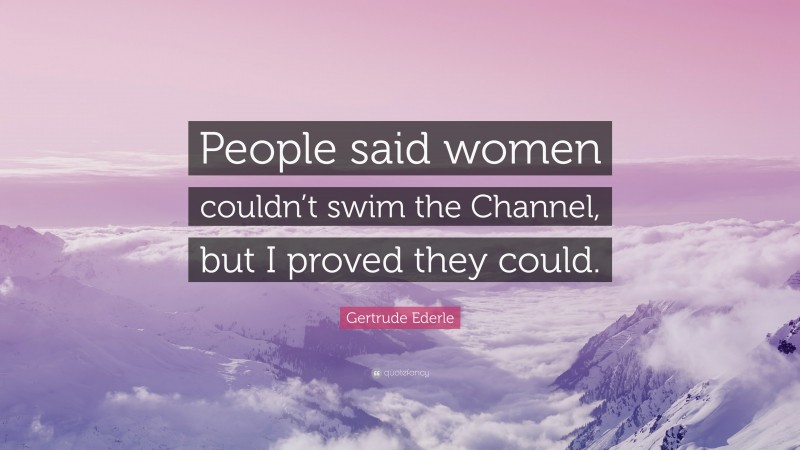 Gertrude Ederle Quote: “People said women couldn’t swim the Channel, but I proved they could.”