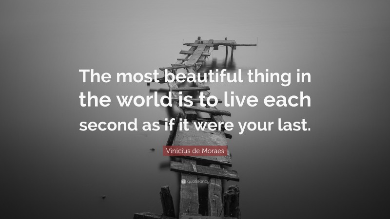 Vinicius de Moraes Quote: “The most beautiful thing in the world is to live each second as if it were your last.”