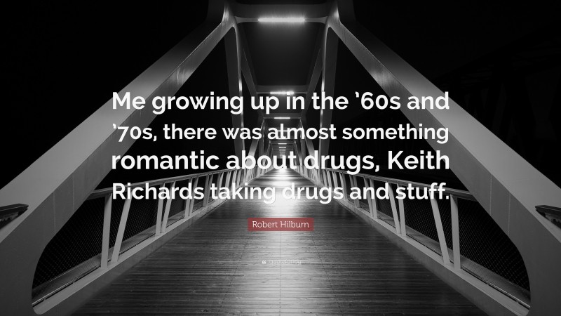 Robert Hilburn Quote: “Me growing up in the ’60s and ’70s, there was almost something romantic about drugs, Keith Richards taking drugs and stuff.”