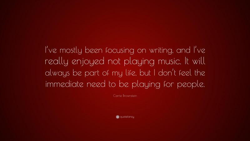 Carrie Brownstein Quote: “I’ve mostly been focusing on writing, and I’ve really enjoyed not playing music. It will always be part of my life, but I don’t feel the immediate need to be playing for people.”