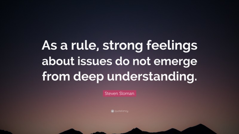 Steven Sloman Quote: “As a rule, strong feelings about issues do not emerge from deep understanding.”