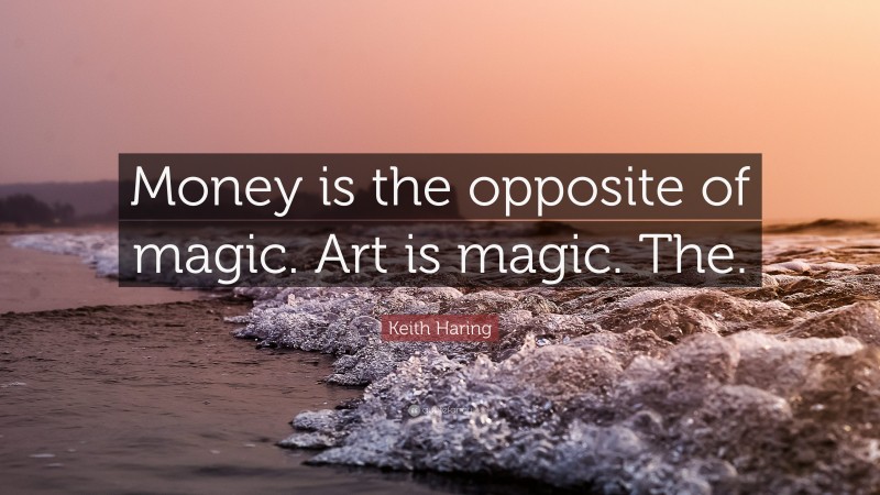 Keith Haring Quote: “Money is the opposite of magic. Art is magic. The.”