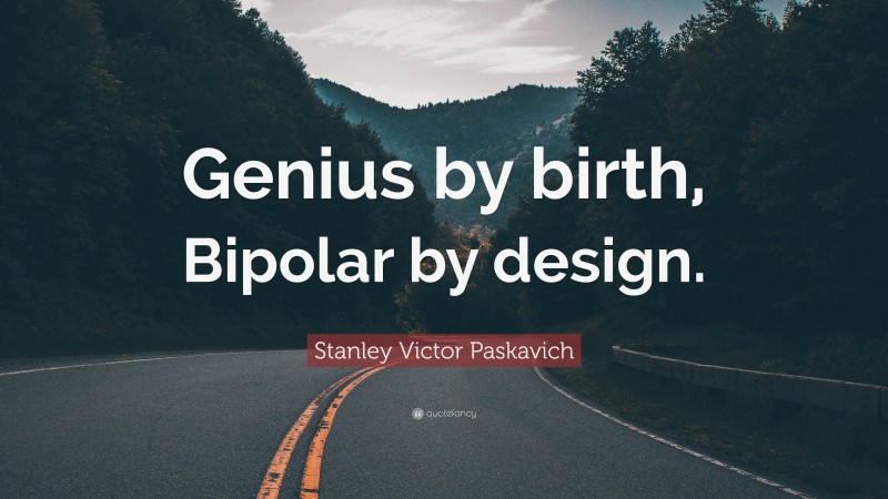 Stanley Victor Paskavich Quote: “Genius by birth, Bipolar by design.”