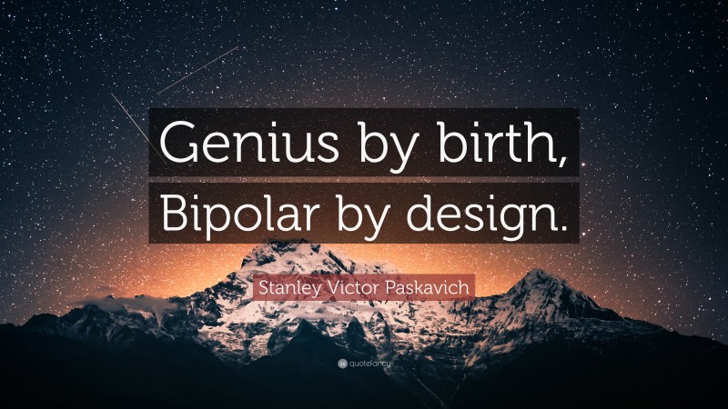Stanley Victor Paskavich Quote: “Genius by birth, Bipolar by design.”