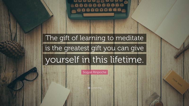 Sogyal Rinpoche Quote: “The gift of learning to meditate is the greatest gift you can give yourself in this lifetime.”