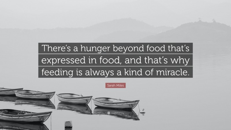 Sarah Miles Quote: “There’s a hunger beyond food that’s expressed in food, and that’s why feeding is always a kind of miracle.”