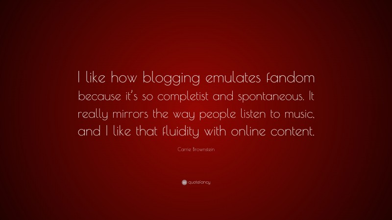 Carrie Brownstein Quote: “I like how blogging emulates fandom because it’s so completist and spontaneous. It really mirrors the way people listen to music, and I like that fluidity with online content.”