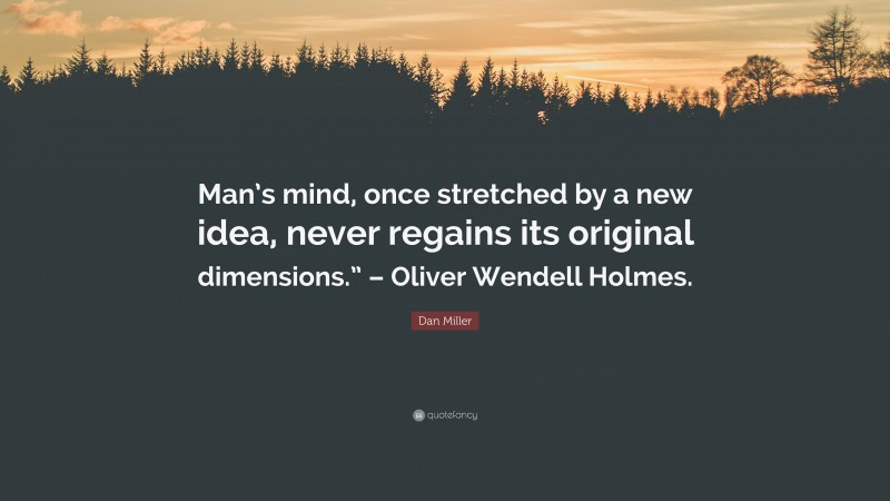 Dan Miller Quote: “Man’s mind, once stretched by a new idea, never regains its original dimensions.” – Oliver Wendell Holmes.”