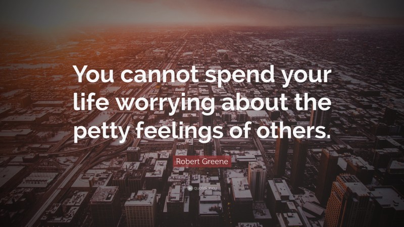 Robert Greene Quote: “You cannot spend your life worrying about the petty feelings of others.”