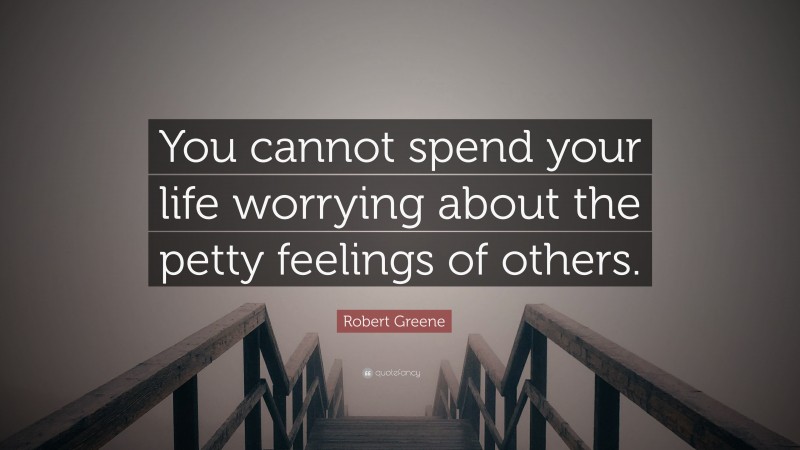 Robert Greene Quote: “You cannot spend your life worrying about the petty feelings of others.”