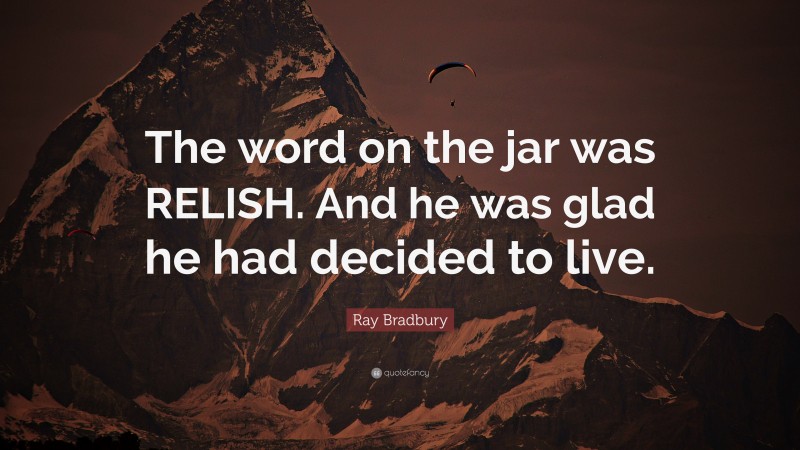 Ray Bradbury Quote: “The word on the jar was RELISH. And he was glad he had decided to live.”
