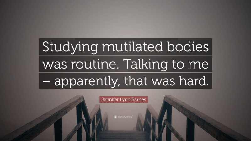 Jennifer Lynn Barnes Quote: “Studying mutilated bodies was routine. Talking to me – apparently, that was hard.”