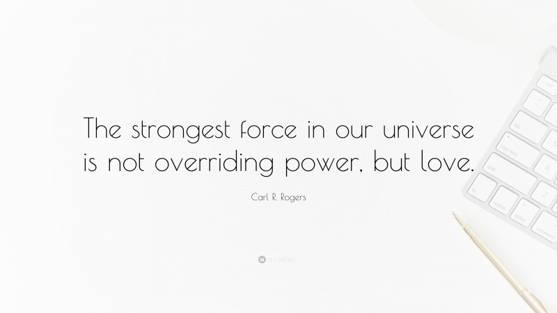 Carl R. Rogers Quote: “The strongest force in our universe is not overriding power, but love.”