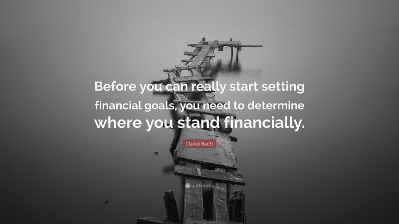 David Bach Quote: “Before you can really start setting financial goals, you need to determine where you stand financially.”