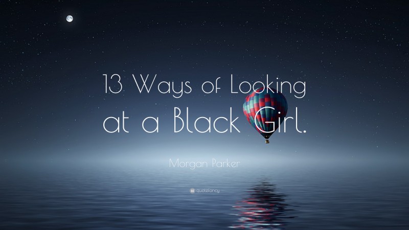 Morgan Parker Quote: “13 Ways of Looking at a Black Girl.”