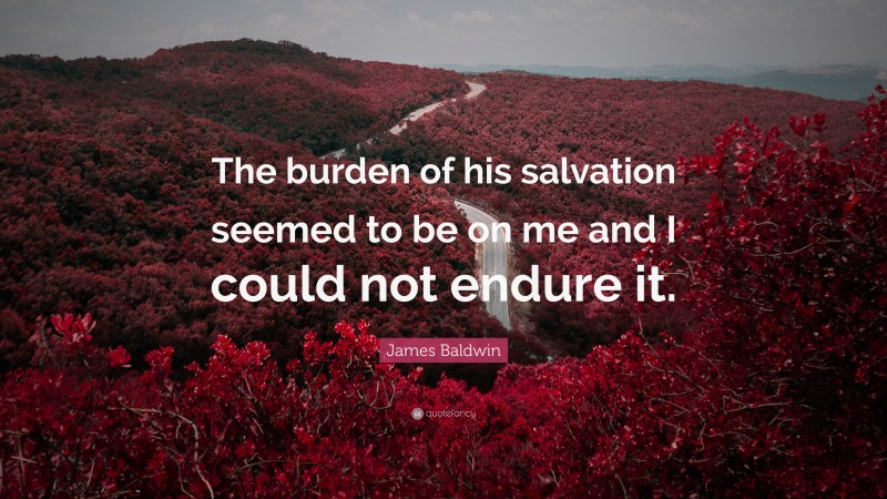 James Baldwin Quote: “The burden of his salvation seemed to be on me and I could not endure it.”