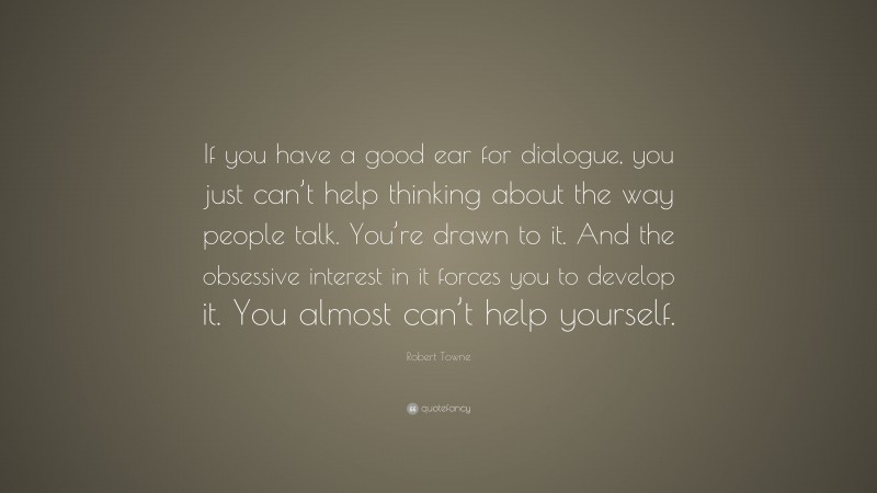 Robert Towne Quote: “If you have a good ear for dialogue, you just can’t help thinking about the way people talk. You’re drawn to it. And the obsessive interest in it forces you to develop it. You almost can’t help yourself.”