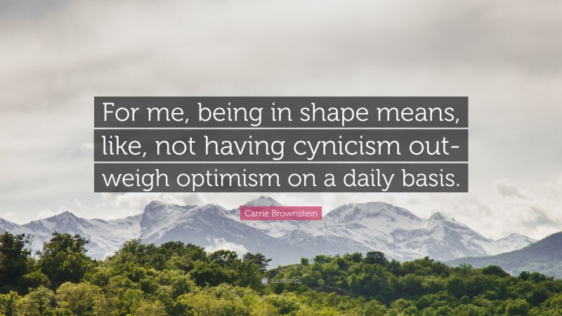 Carrie Brownstein Quote: “For me, being in shape means, like, not having cynicism out-weigh optimism on a daily basis.”