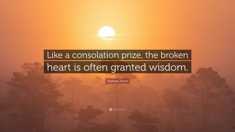 Barbara Avon Quote: “Like a consolation prize, the broken heart is often granted wisdom.”