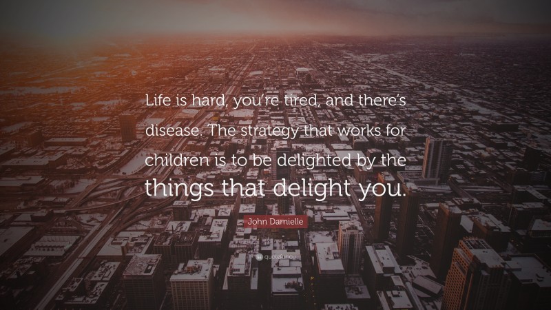 John Darnielle Quote: “Life is hard, you’re tired, and there’s disease. The strategy that works for children is to be delighted by the things that delight you.”