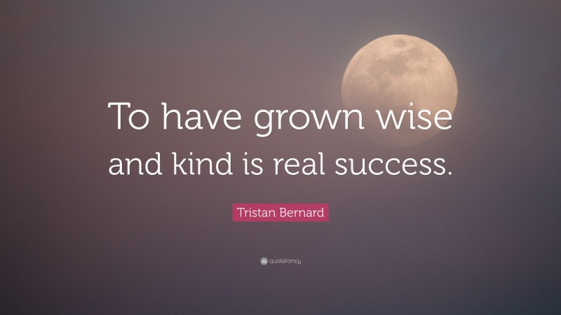 Tristan Bernard Quote: “To have grown wise and kind is real success.”