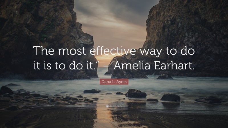 Dana L. Ayers Quote: “The most effective way to do it is to do it.” – Amelia Earhart.”