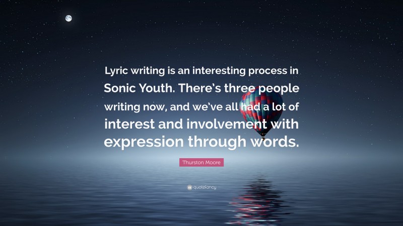 Thurston Moore Quote: “Lyric writing is an interesting process in Sonic Youth. There’s three people writing now, and we’ve all had a lot of interest and involvement with expression through words.”