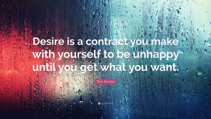 Tim Ferriss Quote: “Desire is a contract you make with yourself to be unhappy until you get what you want.”