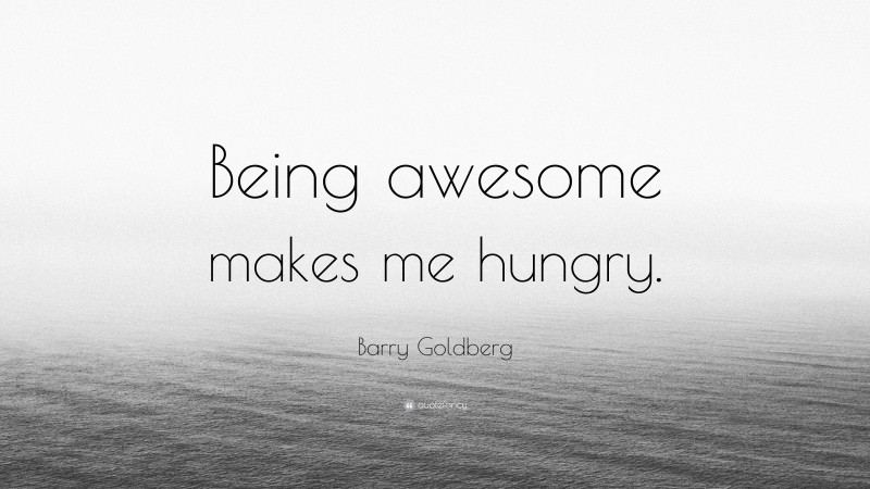 Barry Goldberg Quote: “Being awesome makes me hungry.”