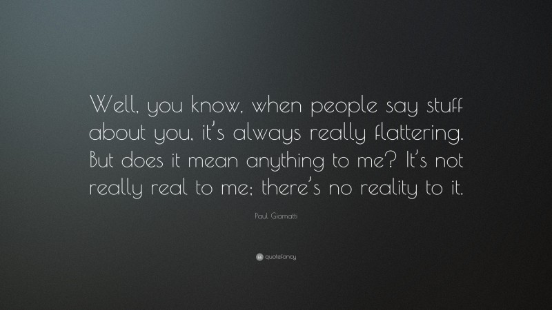 Paul Giamatti Quote: “Well, you know, when people say stuff about you, it’s always really flattering. But does it mean anything to me? It’s not really real to me; there’s no reality to it.”
