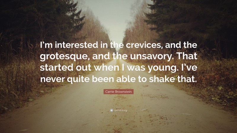 Carrie Brownstein Quote: “I’m interested in the crevices, and the grotesque, and the unsavory. That started out when I was young. I’ve never quite been able to shake that.”