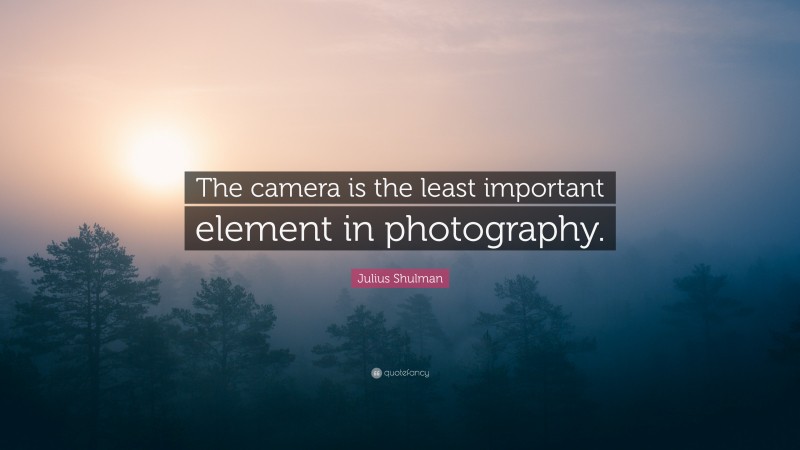 Julius Shulman Quote: “The camera is the least important element in photography.”