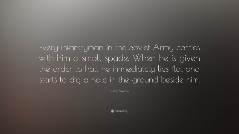 Viktor Suvorov Quote: “Every infantryman in the Soviet Army carries with him a small spade. When he is given the order to halt he immediately lies flat and starts to dig a hole in the ground beside him.”