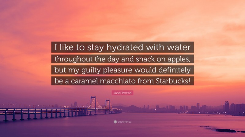 Janel Parrish Quote: “I like to stay hydrated with water throughout the day and snack on apples, but my guilty pleasure would definitely be a caramel macchiato from Starbucks!”