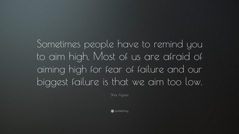 Shai Agassi Quote: “Sometimes people have to remind you to aim high. Most of us are afraid of aiming high for fear of failure and our biggest failure is that we aim too low.”