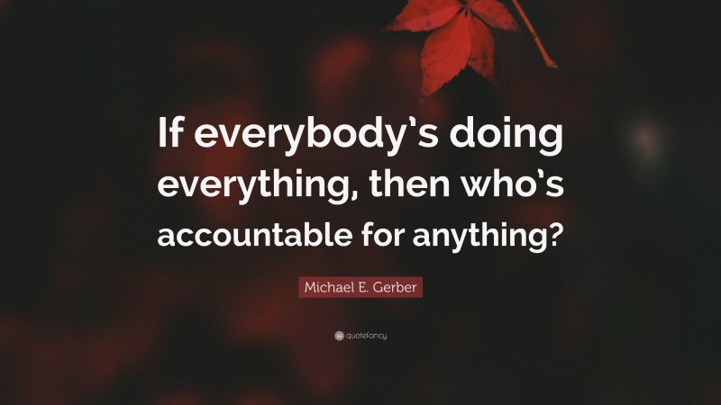 Michael E. Gerber Quote: “If everybody’s doing everything, then who’s accountable for anything?”