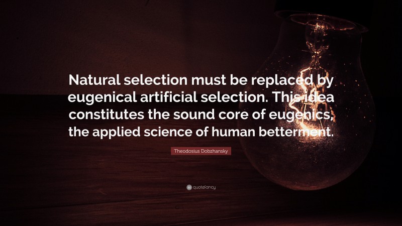 Theodosius Dobzhansky Quote: “Natural selection must be replaced by eugenical artificial selection. This idea constitutes the sound core of eugenics, the applied science of human betterment.”