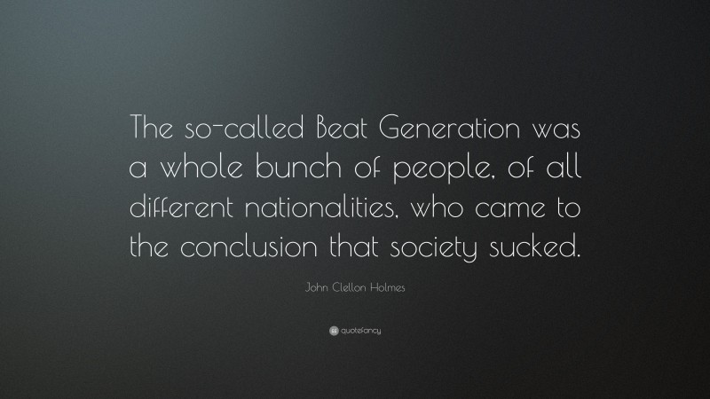 John Clellon Holmes Quote: “The so-called Beat Generation was a whole bunch of people, of all different nationalities, who came to the conclusion that society sucked.”