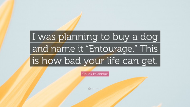 Chuck Palahniuk Quote: “I was planning to buy a dog and name it “Entourage.” This is how bad your life can get.”