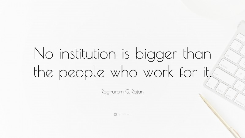 Raghuram G. Rajan Quote: “No institution is bigger than the people who work for it.”