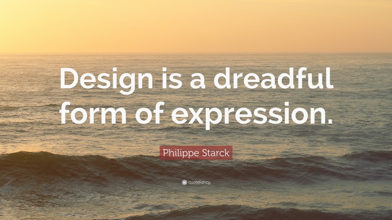 Philippe Starck Quote: “Design is a dreadful form of expression.”
