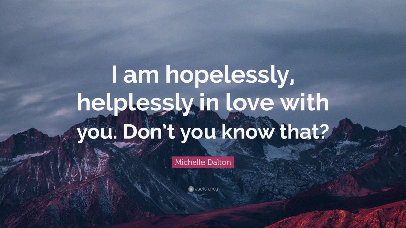 Michelle Dalton Quote: “I am hopelessly, helplessly in love with you. Don’t you know that?”