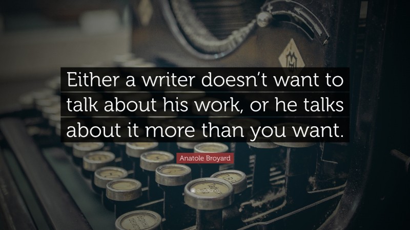 Anatole Broyard Quote: “Either a writer doesn’t want to talk about his work, or he talks about it more than you want.”