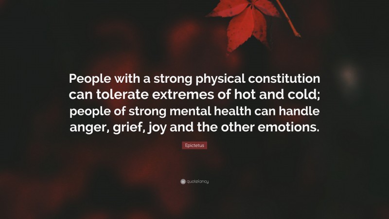 Epictetus Quote: “People with a strong physical constitution can tolerate extremes of hot and cold; people of strong mental health can handle anger, grief, joy and the other emotions.”